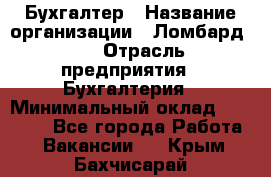 Бухгалтер › Название организации ­ Ломбард №1 › Отрасль предприятия ­ Бухгалтерия › Минимальный оклад ­ 11 000 - Все города Работа » Вакансии   . Крым,Бахчисарай